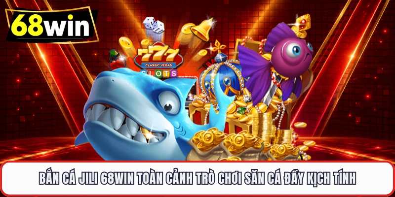 Bắn cá Jili 68WIN toàn cảnh trò chơi săn cá đầy kịch tính 