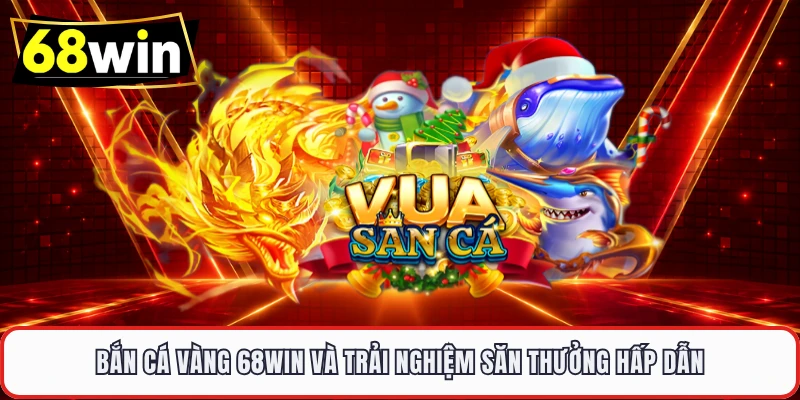 Bắn cá Vàng 68WIN và trải nghiệm săn thưởng hấp dẫn 
