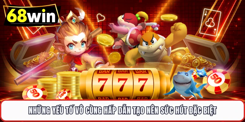 Những yếu tố vô cùng hấp dẫn tạo nên sức hút đặc biệt 